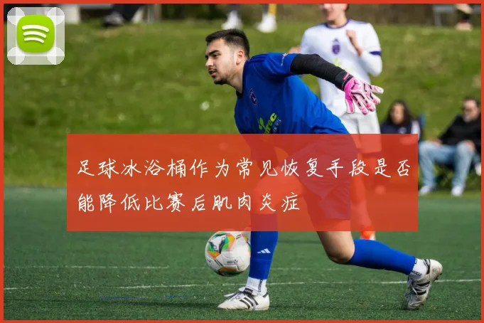 足球冰浴桶作为常见恢复手段是否能降低比赛后肌肉炎症