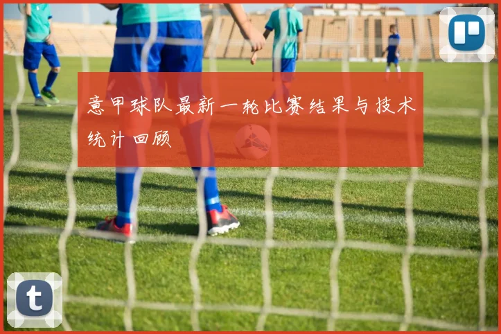 意甲球队最新一轮比赛结果与技术统计回顾
