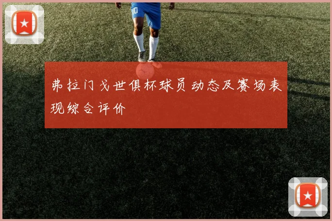 弗拉门戈世俱杯球员动态及赛场表现综合评价