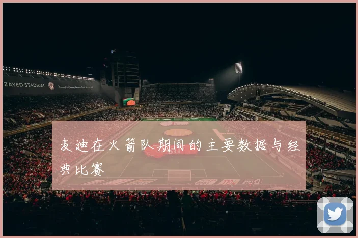 麦迪在火箭队期间的主要数据与经典比赛