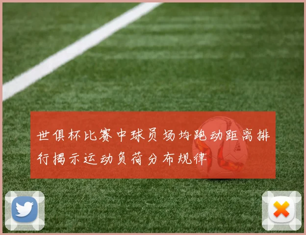 世俱杯比赛中球员场均跑动距离排行揭示运动负荷分布规律