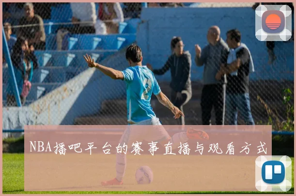 NBA播吧平台的赛事直播与观看方式