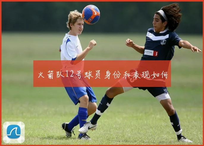火箭队12号球员身份和表现如何