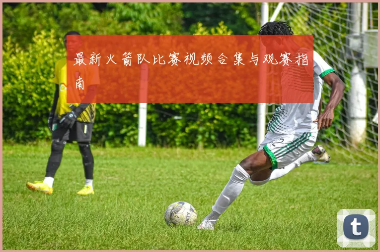 最新火箭队比赛视频合集与观赛指南