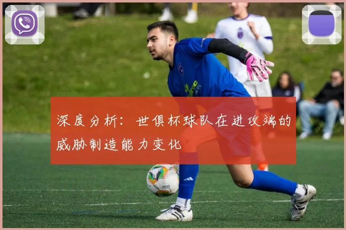 深度分析:世俱杯球队在进攻端的威胁制造能力变化