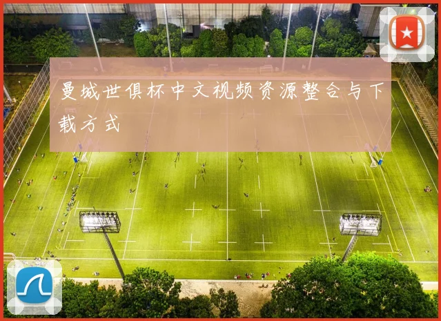 曼城世俱杯中文视频资源整合与下载方式