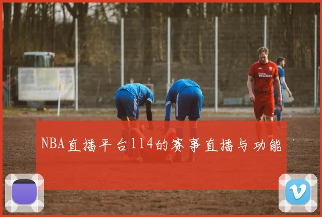 NBA直播平台114的赛事直播与功能