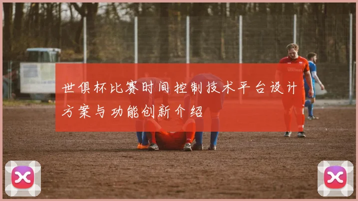 世俱杯比赛时间控制技术平台设计方案与功能创新介绍