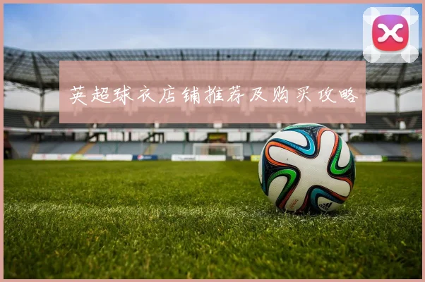 英超球衣店铺推荐及购买攻略