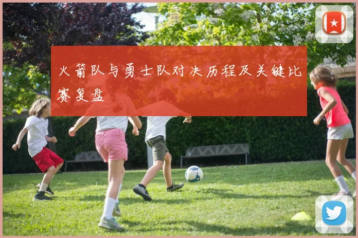 火箭队与勇士队对决历程及关键比赛复盘